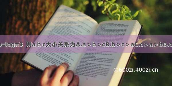 已知 b=logπ3  则a b c大小关系为A.a＞b＞cB.b＞c＞aC.c＞a＞bD.c=a＞b