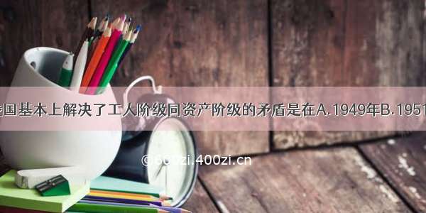 单选题我国基本上解决了工人阶级同资产阶级的矛盾是在A.1949年B.1951年C.19