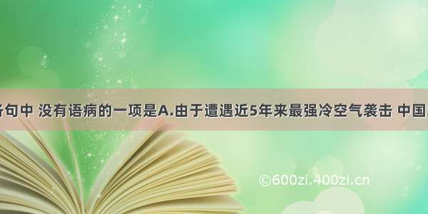 单选题下列各句中 没有语病的一项是A.由于遭遇近5年来最强冷空气袭击 中国北方多地出现