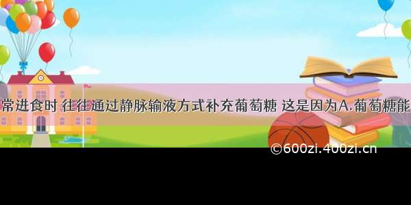 病人不能正常进食时 往往通过静脉输液方式补充葡萄糖 这是因为A.葡萄糖能为人体提供