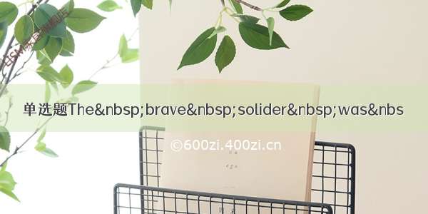 单选题The brave solider was&nbs