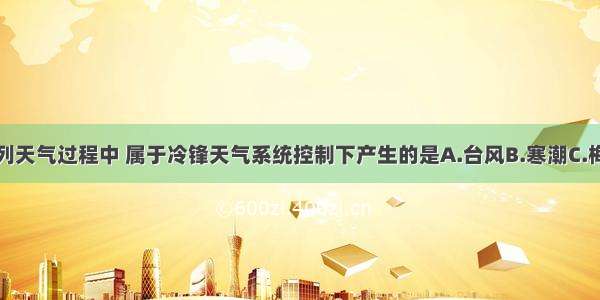 单选题下列天气过程中 属于冷锋天气系统控制下产生的是A.台风B.寒潮C.梅雨D.伏旱