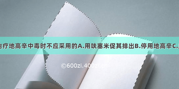 哪项措施是治疗地高辛中毒时不应采用的A.用呋塞米促其排出B.停用地高辛C.应用苯妥英钠