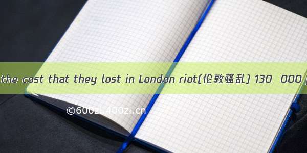 It is reported that the cost that they lost in London riot(伦敦骚乱) 130  000 pounds.A. added