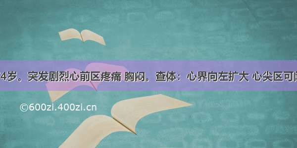 患者 男 74岁。突发剧烈心前区疼痛 胸闷。查体：心界向左扩大 心尖区可闻及3级吹