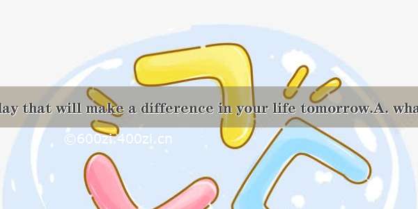 It’s  you do today that will make a difference in your life tomorrow.A. whatB. thatC. howD