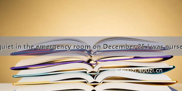 It was unusually quiet in the emergency room on December 25.I was nurse on duty that day.