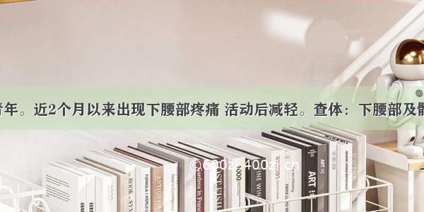 患者 男 青年。近2个月以来出现下腰部疼痛 活动后减轻。查体：下腰部及骶髂关节压