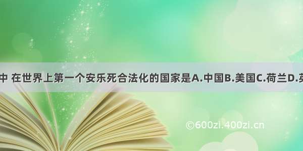 上列各国中 在世界上第一个安乐死合法化的国家是A.中国B.美国C.荷兰D.英国E.法国