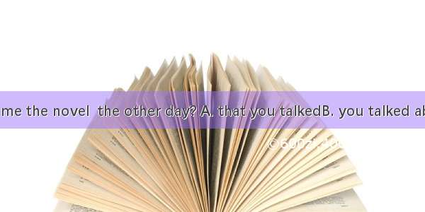 Can you lend me the novel  the other day? A. that you talkedB. you talked about it C. whic