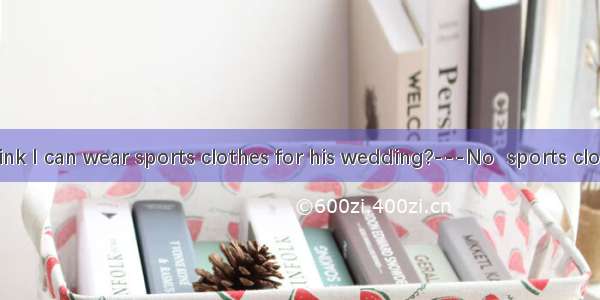 ---Do you think I can wear sports clothes for his wedding?---No  sports clothes are not.A