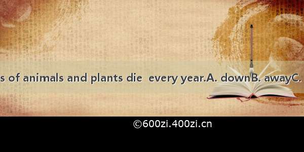 Many kinds of animals and plants die  every year.A. downB. awayC. outD. from