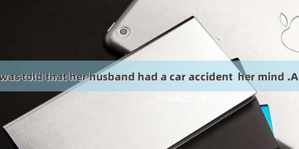 When the woman was told that her husband had a car accident  her mind .A. ended upB. made