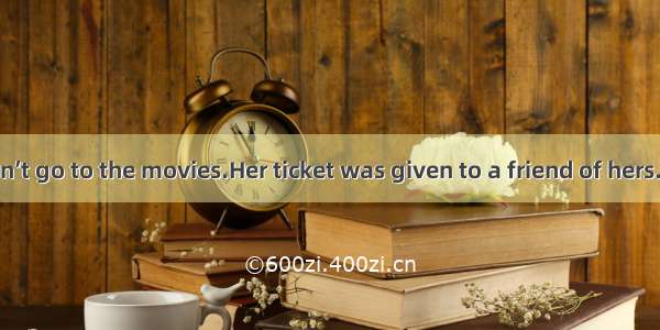 My mother didn’t go to the movies.Her ticket was given to a friend of hers..A. So it was w