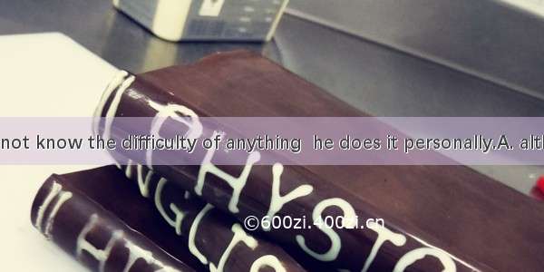 A man does not know the difficulty of anything  he does it personally.A. although B. if C.