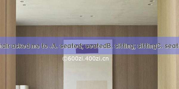 The man in the chair asked me to .A. seated; seatedB. sitting; sittingC. seating; seatD. s
