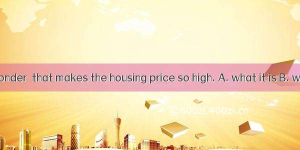 People just wonder  that makes the housing price so high. A. what it is B. what is itC. wh