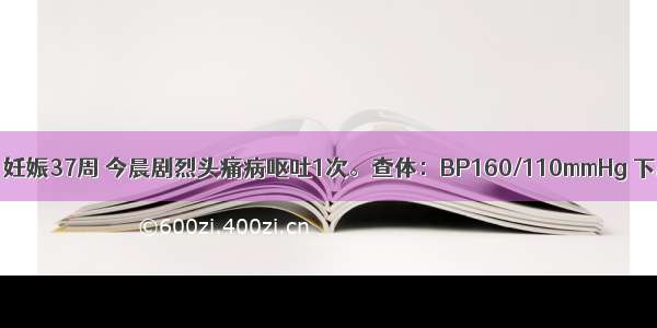 初孕妇 25岁 妊娠37周 今晨剧烈头痛病呕吐1次。查体：BP160/110mmHg 下肢明显水肿