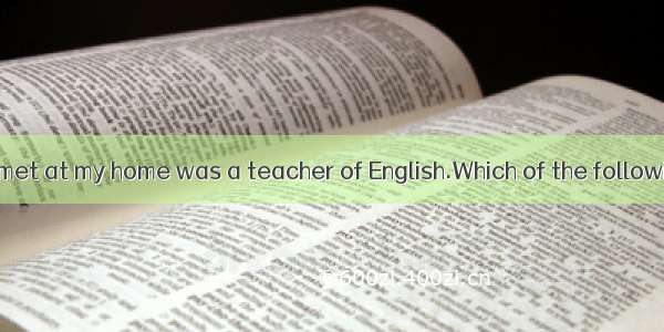 The woman  you met at my home was a teacher of English.Which of the following is wrong ?A.