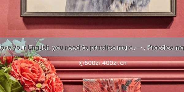 — In order to improve your English  you need to practice more.— . Practice makes perfect.