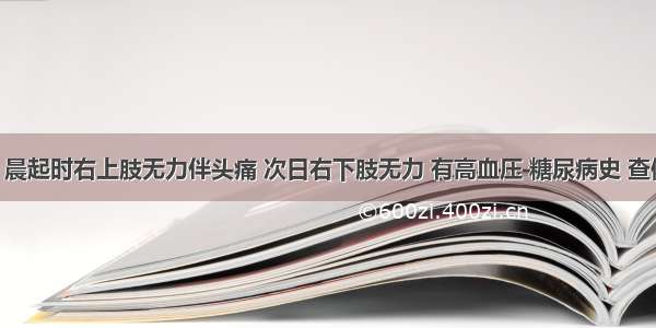 男 52岁 晨起时右上肢无力伴头痛 次日右下肢无力 有高血压 糖尿病史 查体：嗜睡