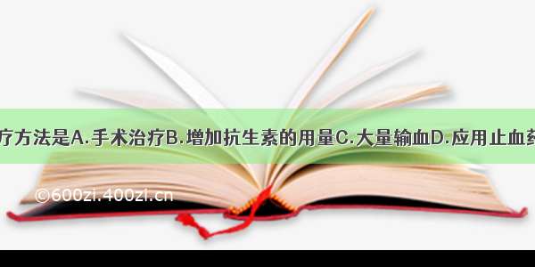 目前 合理的治疗方法是A.手术治疗B.增加抗生素的用量C.大量输血D.应用止血药物E.护肝药物