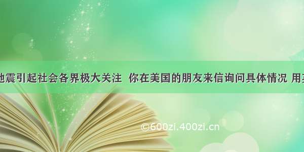 四川芦山地震引起社会各界极大关注  你在美国的朋友来信询问具体情况 用英语写一篇