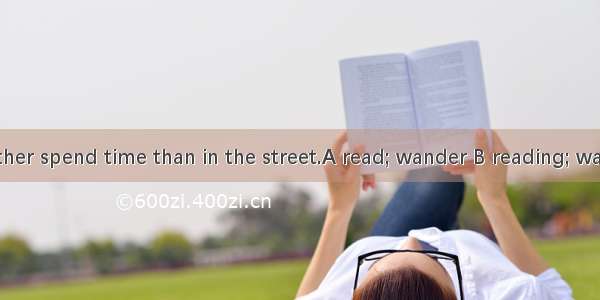 They would rather spend time than in the street.A read; wander B reading; wanderingC readi