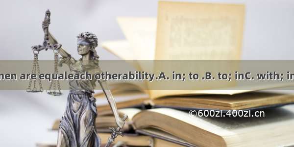 Not all men are equaleach otherability.A. in; to .B. to; inC. with; inD. to; to