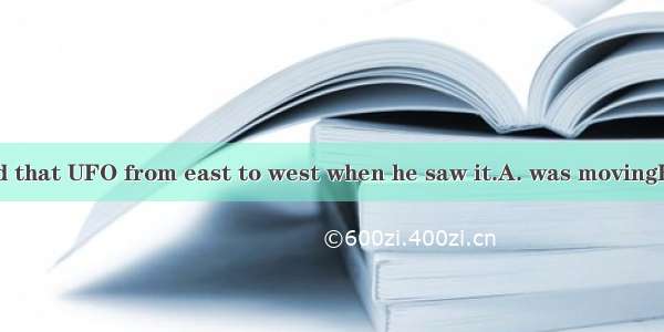 The reporter said that UFO from east to west when he saw it.A. was movingB. is movingC. mo