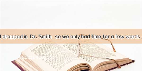 Unluckily  when I dropped in  Dr. Smith   so we only had time for a few words.A. was just