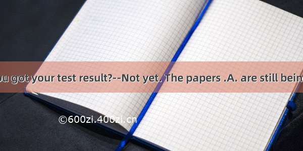 ----Have you got your test result?--Not yet. The papers .A. are still being corrected 　