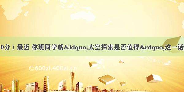 书面表达 （满分10分）最近 你班同学就“太空探索是否值得”这一话题展开了一场讨论