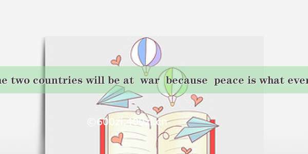 No one hopes the two countries will be at  war  because  peace is what everyone wants.A. t