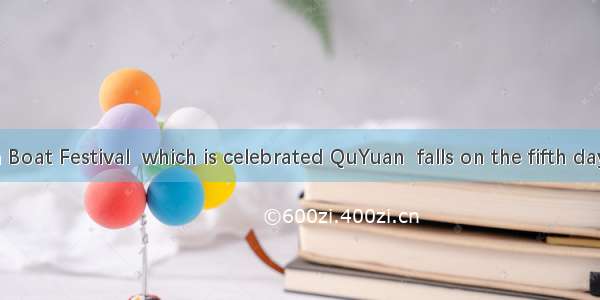 The Dragon Boat Festival  which is celebrated QuYuan  falls on the fifth day of the fifth