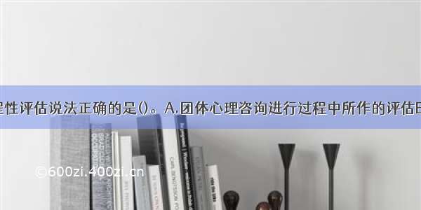 下列关于过程性评估说法正确的是()。A.团体心理咨询进行过程中所作的评估B.团体心理咨