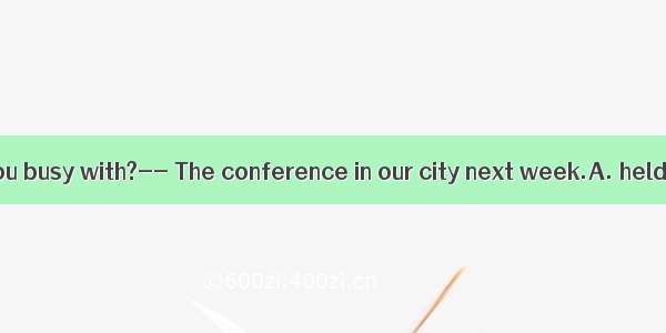 ----What are you busy with?-- The conference in our city next week.A. heldB. to be held
