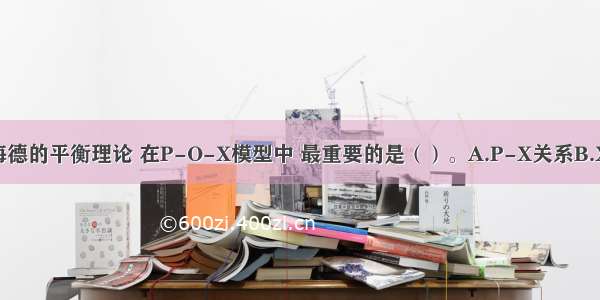 按照F&middot;海德的平衡理论 在P-O-X模型中 最重要的是（）。A.P-X关系B.X-O关系C.X-P关