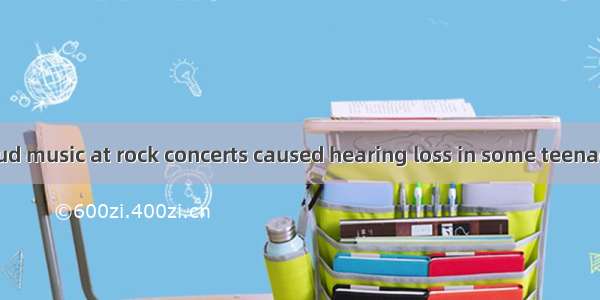 Listening to loud music at rock concerts caused hearing loss in some teenagers.A. isB. are