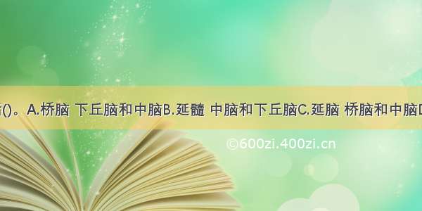 脑干包括()。A.桥脑 下丘脑和中脑B.延髓 中脑和下丘脑C.延脑 桥脑和中脑D.桥脑 丘