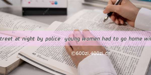 of danger in the street at night by police  young women had to go home with a friend or a