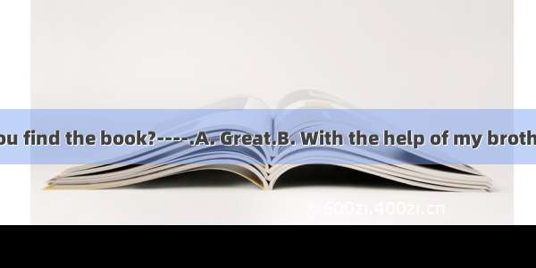 -----How do you find the book?----.A. Great.B. With the help of my brother.C. By lookin