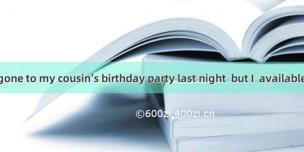 I would have gone to my cousin’s birthday party last night  but I  available.A. wasB. had