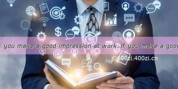 It is important that you make a good impression at work. If you make a good impression on