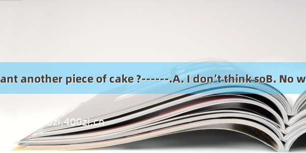 ------Do you want another piece of cake ?------.A. I don’t think soB. No wayC. Not at tall