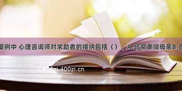 多选：在本案例中 心理咨询师对求助者的接纳包括（）。A.非常孝顺母亲B.自我要求严格