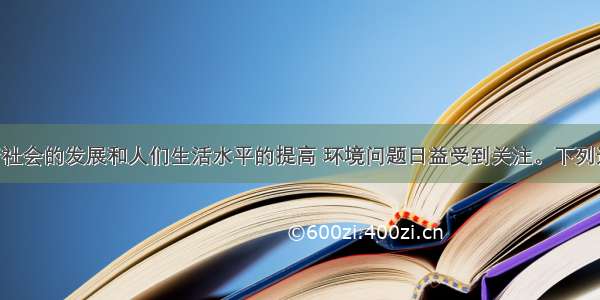 单选题随着社会的发展和人们生活水平的提高 环境问题日益受到关注。下列选项中 不属