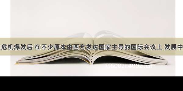 单选题金融危机爆发后 在不少原本由西方发达国家主导的国际会议上 发展中国家不再是