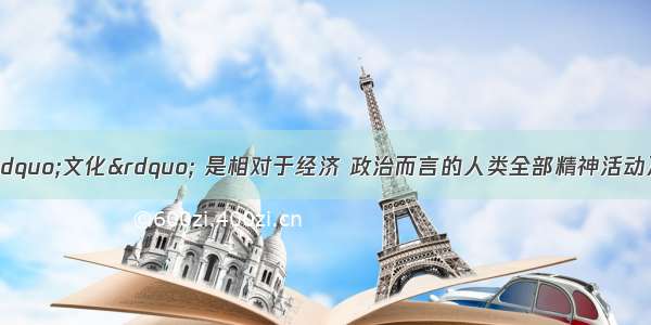 单选题我们讲的“文化” 是相对于经济 政治而言的人类全部精神活动及其产品。下列对