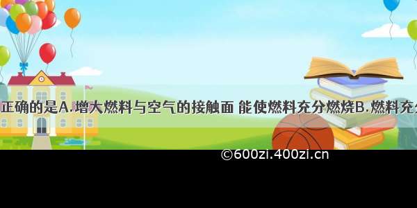 下列说法不正确的是A.增大燃料与空气的接触面 能使燃料充分燃烧B.燃料充分燃烧 有利